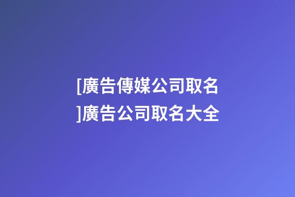 [廣告傳媒公司取名]廣告公司取名大全-第1張-公司起名-玄機派